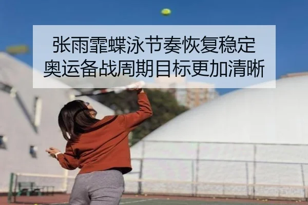 张雨霏蝶泳节奏恢复稳定 奥运备战周期目标更加清晰