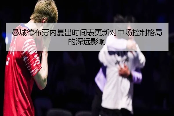 曼城德布劳内复出时间表更新对中场控制格局的深远影响